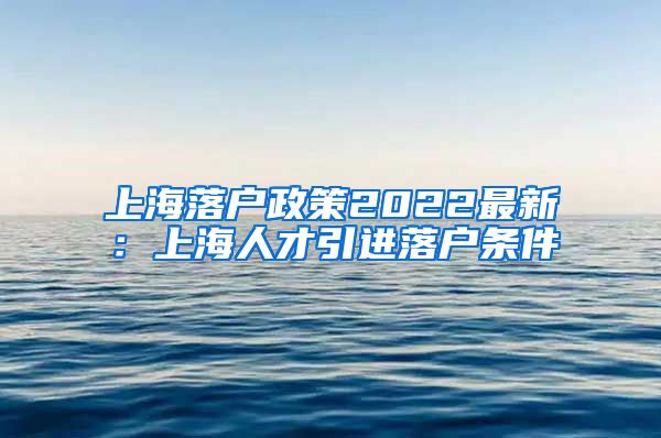 上海落户政策2022最新：上海人才引进落户条件