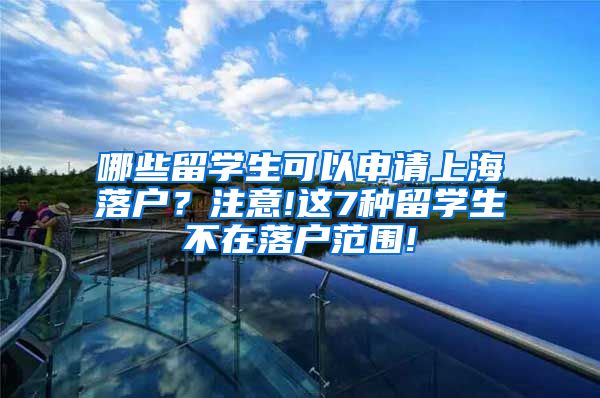 哪些留学生可以申请上海落户？注意!这7种留学生不在落户范围!