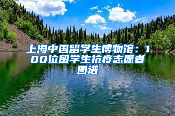 上海中国留学生博物馆：100位留学生抗疫志愿者图谱