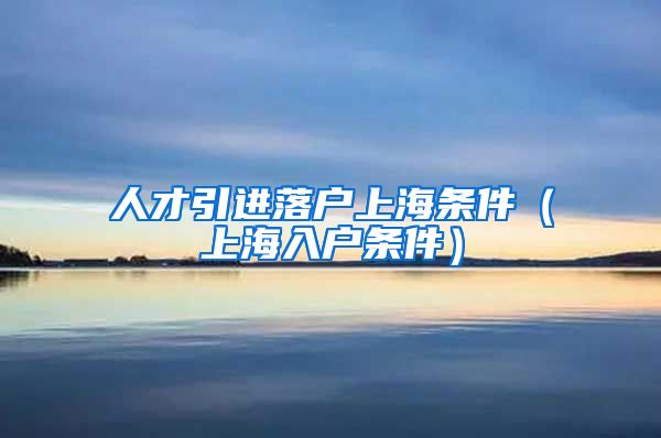 人才引进落户上海条件（上海入户条件）