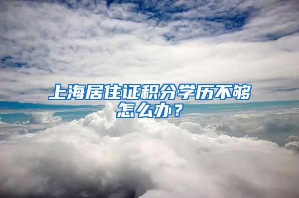 上海居住证积分学历不够怎么办？