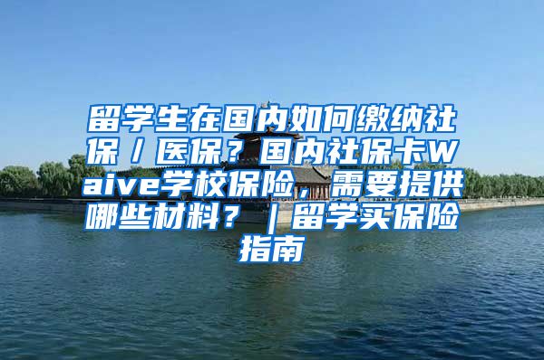 留学生在国内如何缴纳社保／医保？国内社保卡Waive学校保险，需要提供哪些材料？｜留学买保险指南