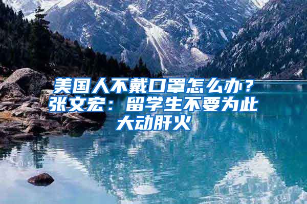 美国人不戴口罩怎么办？张文宏：留学生不要为此大动肝火