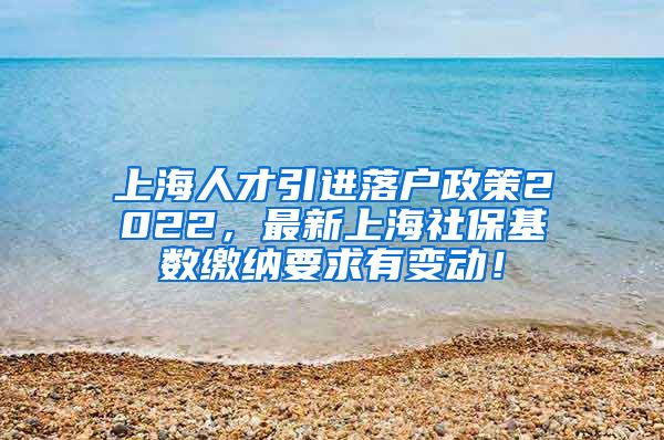 上海人才引进落户政策2022，最新上海社保基数缴纳要求有变动！