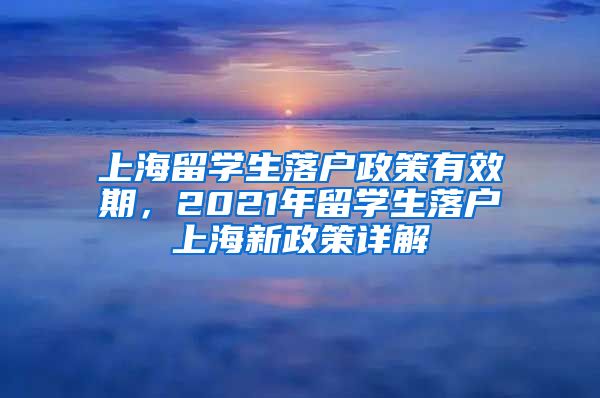 上海留学生落户政策有效期，2021年留学生落户上海新政策详解