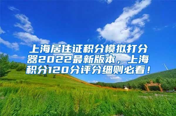 上海居住证积分模拟打分器2022最新版本，上海积分120分评分细则必看！