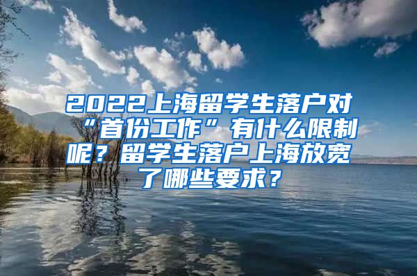 2022上海留学生落户对“首份工作”有什么限制呢？留学生落户上海放宽了哪些要求？