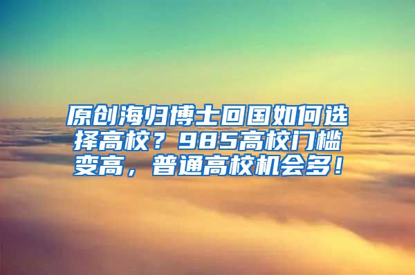 原创海归博士回国如何选择高校？985高校门槛变高，普通高校机会多！