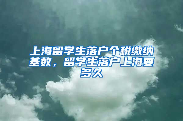 上海留学生落户个税缴纳基数，留学生落户上海要多久