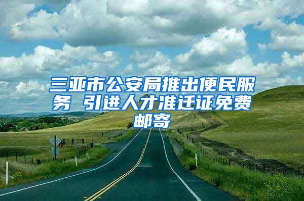 三亚市公安局推出便民服务 引进人才准迁证免费邮寄