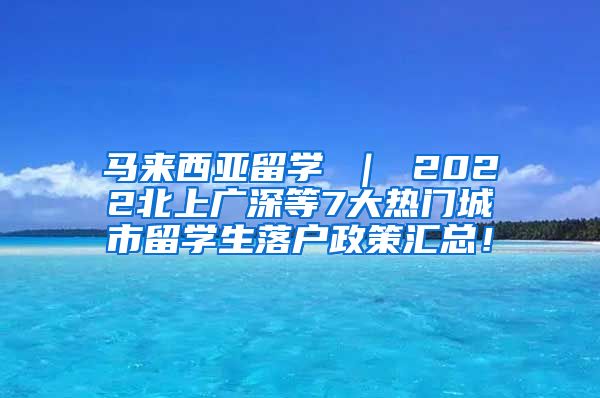 马来西亚留学 ｜ 2022北上广深等7大热门城市留学生落户政策汇总！