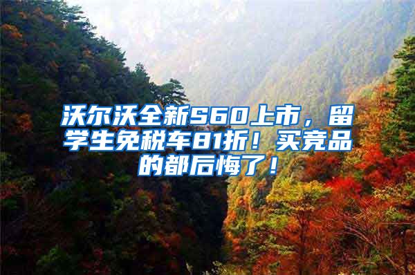 沃尔沃全新S60上市，留学生免税车81折！买竞品的都后悔了！