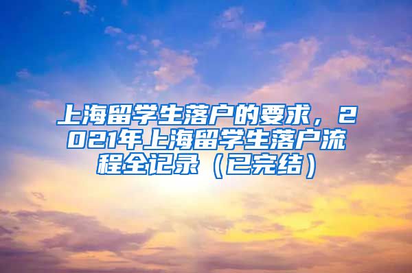 上海留学生落户的要求，2021年上海留学生落户流程全记录（已完结）