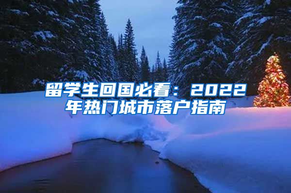 留学生回国必看：2022年热门城市落户指南