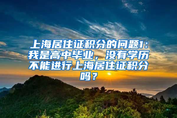 上海居住证积分的问题1：我是高中毕业，没有学历不能进行上海居住证积分吗？