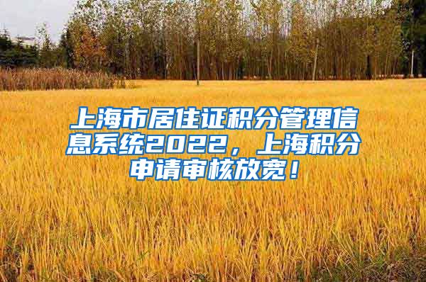 上海市居住证积分管理信息系统2022，上海积分申请审核放宽！