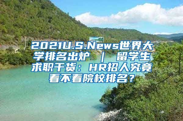 2021U.S.News世界大学排名出炉 ｜ 留学生求职干货：HR招人究竟看不看院校排名？