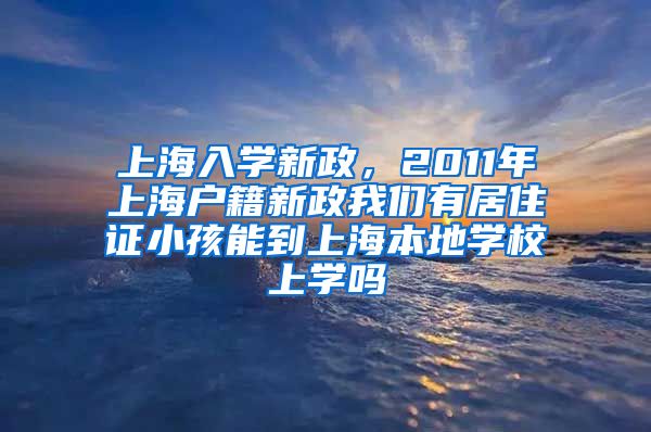 上海入学新政，2011年上海户籍新政我们有居住证小孩能到上海本地学校上学吗