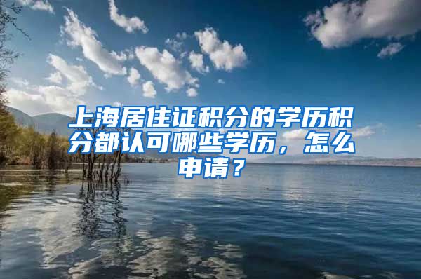 上海居住证积分的学历积分都认可哪些学历，怎么申请？