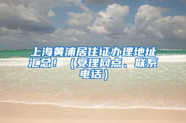 上海黄浦居住证办理地址汇总！（受理网点、联系电话）