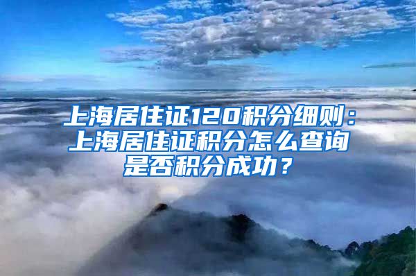 上海居住证120积分细则：上海居住证积分怎么查询是否积分成功？