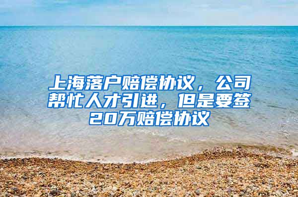 上海落户赔偿协议，公司帮忙人才引进，但是要签20万赔偿协议