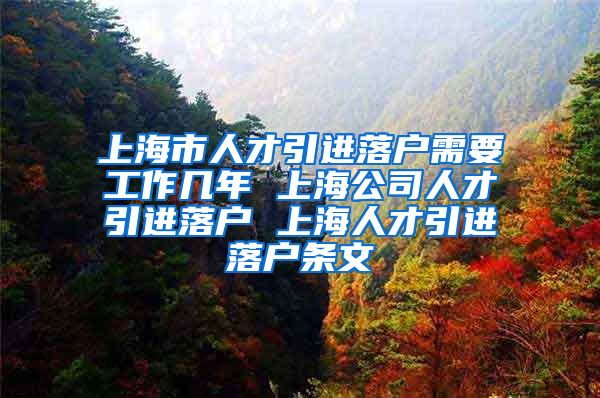 上海市人才引进落户需要工作几年 上海公司人才引进落户 上海人才引进落户条文