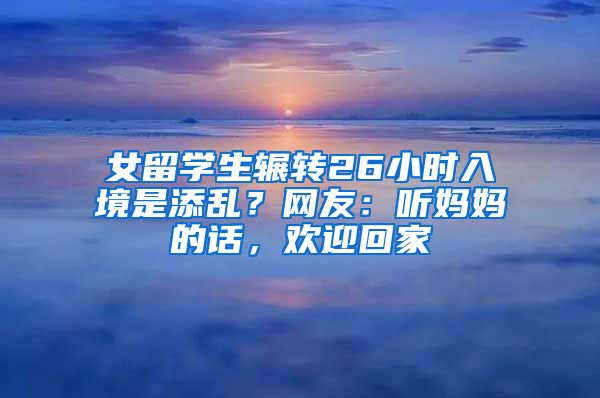 女留学生辗转26小时入境是添乱？网友：听妈妈的话，欢迎回家