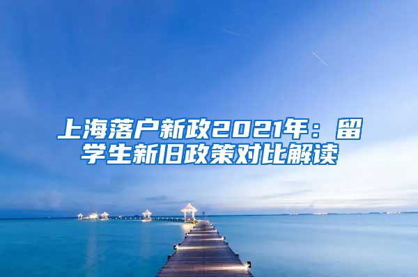 上海落户新政2021年：留学生新旧政策对比解读