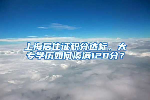 上海居住证积分达标，大专学历如何凑满120分？