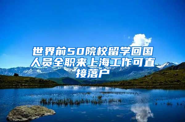 世界前50院校留学回国人员全职来上海工作可直接落户