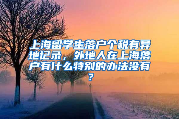 上海留学生落户个税有异地记录，外地人在上海落户有什么特别的办法没有？