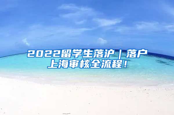 2022留学生落沪｜落户上海审核全流程！