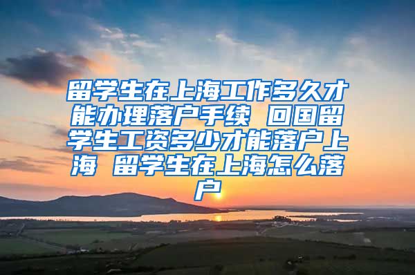 留学生在上海工作多久才能办理落户手续 回国留学生工资多少才能落户上海 留学生在上海怎么落户