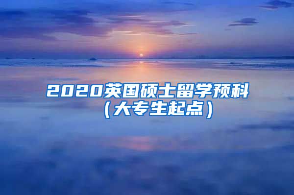 2020英国硕士留学预科（大专生起点）