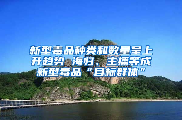 新型毒品种类和数量呈上升趋势 海归、主播等成新型毒品“目标群体”