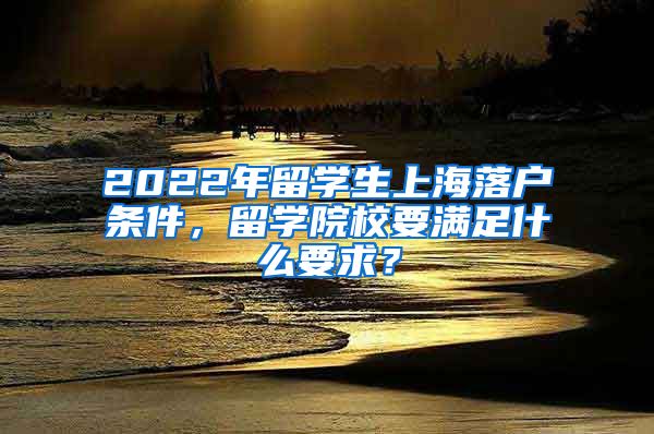 2022年留学生上海落户条件，留学院校要满足什么要求？