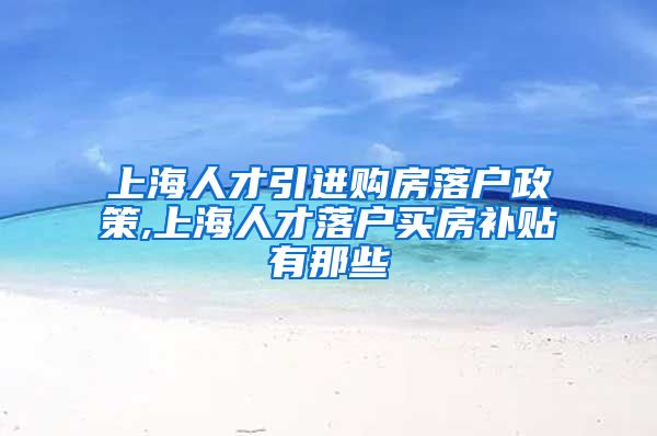 上海人才引进购房落户政策,上海人才落户买房补贴有那些