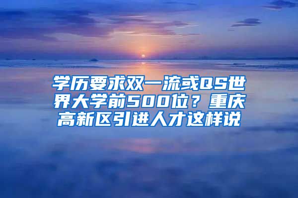 学历要求双一流或QS世界大学前500位？重庆高新区引进人才这样说