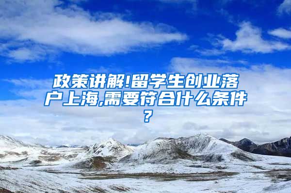 政策讲解!留学生创业落户上海,需要符合什么条件？