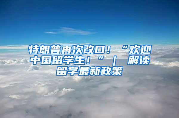 特朗普再次改口！“欢迎中国留学生！”｜ 解读留学最新政策