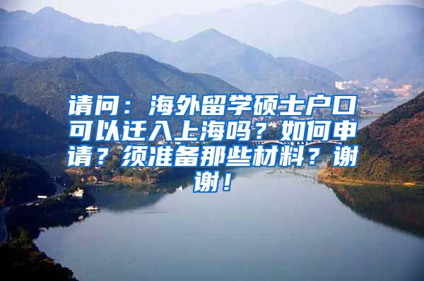 请问：海外留学硕士户口可以迁入上海吗？如何申请？须准备那些材料？谢谢！