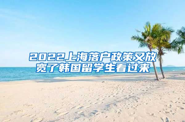 2022上海落户政策又放宽了韩国留学生看过来