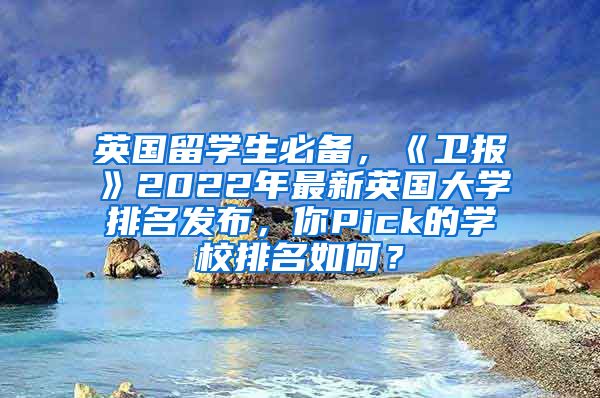 英国留学生必备，《卫报》2022年最新英国大学排名发布，你Pick的学校排名如何？