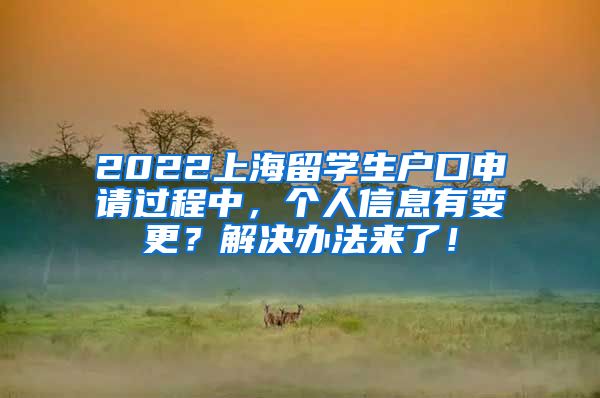 2022上海留学生户口申请过程中，个人信息有变更？解决办法来了！