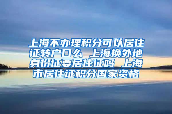 上海不办理积分可以居住证转户口么 上海换外地身份证要居住证吗 上海市居住证积分国家资格