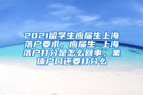 2021留学生应届生上海落户要求，应届生 上海落户打分是怎么回事，集体户口还要打分么