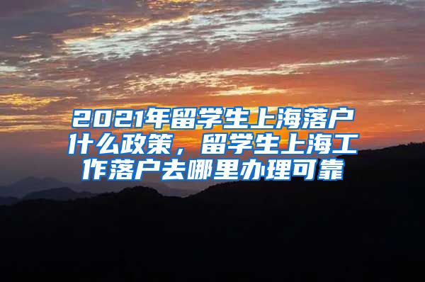 2021年留学生上海落户什么政策，留学生上海工作落户去哪里办理可靠