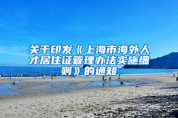 关于印发《上海市海外人才居住证管理办法实施细则》的通知