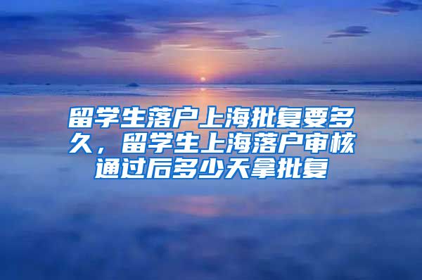 留学生落户上海批复要多久，留学生上海落户审核通过后多少天拿批复